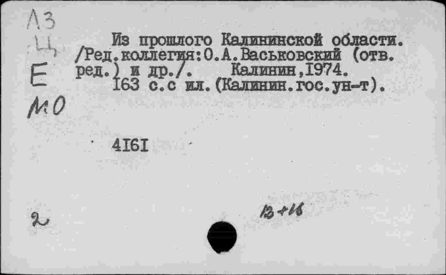 ﻿є
MO
Из прошлого Калининской области. /Ред.коллегия:0.А.Васьковский (отв. ред.) и др./. Калинин,1974.
163 с.с ил.(Калинин.гос.ун-т).
4161
